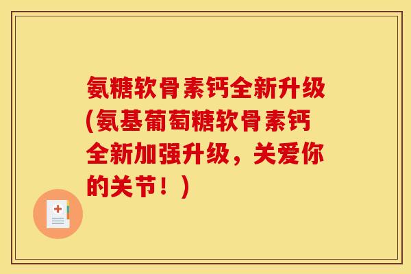氨糖软骨素钙全新升级(氨基葡萄糖软骨素钙全新加强升级，关爱你的关节！)