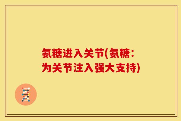 氨糖进入关节(氨糖：为关节注入强大支持)