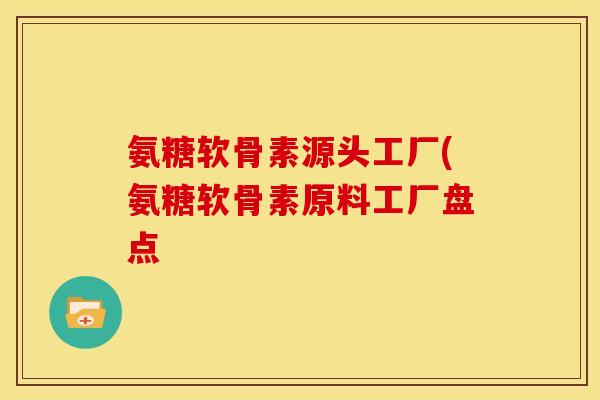 氨糖软骨素源头工厂(氨糖软骨素原料工厂盘点