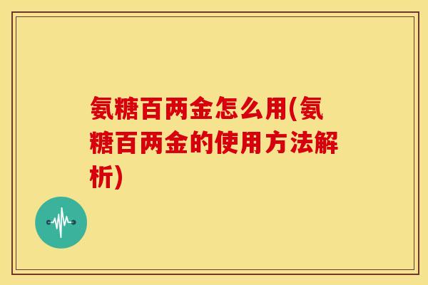 氨糖百两金怎么用(氨糖百两金的使用方法解析) 氨糖百两金怎么用(氨糖百两金的使用方法解析)