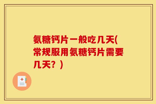氨糖钙片一般吃几天(常规服用氨糖钙片需要几天？)