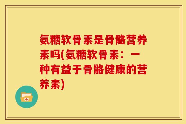 氨糖软骨素是骨骼营养素吗(氨糖软骨素：一种有益于骨骼健康的营养素)