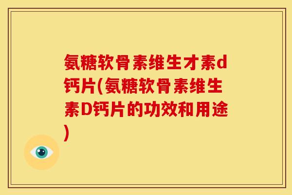 氨糖软骨素维生才素d钙片(氨糖软骨素维生素D钙片的功效和用途)