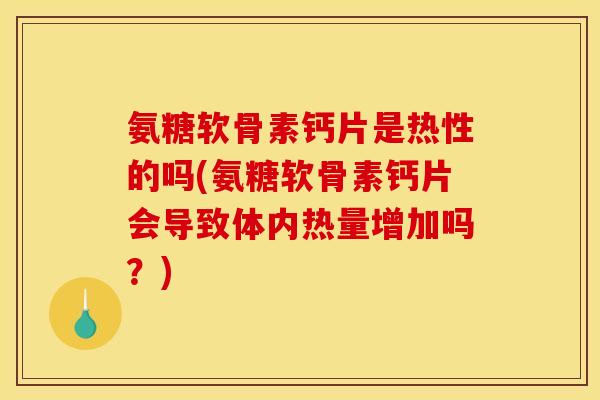 氨糖软骨素钙片是热性的吗(氨糖软骨素钙片会导致体内热量增加吗？)