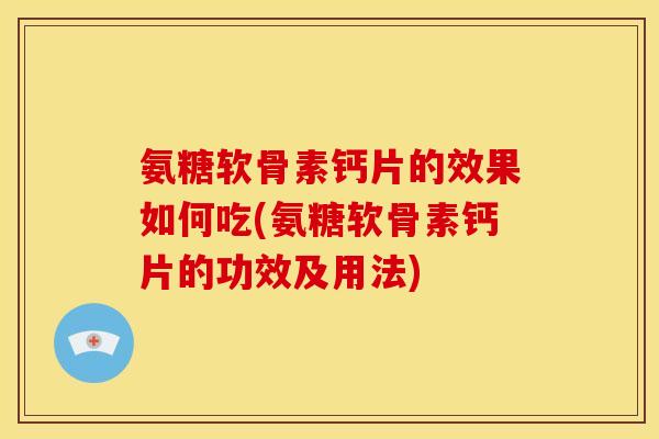 氨糖软骨素钙片的效果如何吃(氨糖软骨素钙片的功效及用法) 氨糖软骨素钙片的效果如何吃(氨糖软骨素钙片的功效及用法)