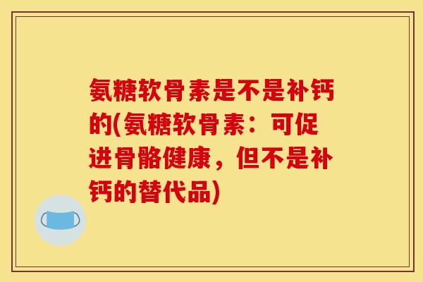 氨糖软骨素是不是补钙的(氨糖软骨素：可促进骨骼健康，但不是补钙的替代品)