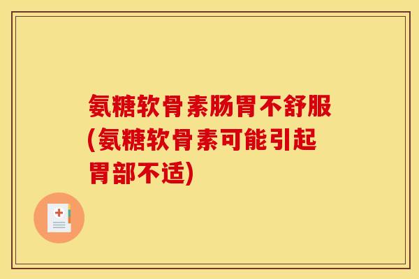 氨糖软骨素肠胃不舒服(氨糖软骨素可能引起胃部不适)