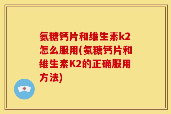 氨糖钙片和维生素k2怎么服用(氨糖钙片和维生素K2的正确服用方法) 氨糖钙片和维生素k2怎么服用(氨糖钙片和维生素K2的正确服用方法)