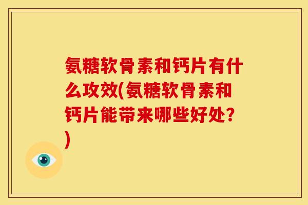 氨糖软骨素和钙片有什么攻效(氨糖软骨素和钙片能带来哪些好处？)