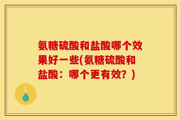 氨糖硫酸和盐酸哪个效果好一些(氨糖硫酸和盐酸：哪个更有效？)