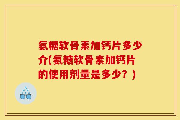 氨糖软骨素加钙片多少介(氨糖软骨素加钙片的使用剂量是多少？)