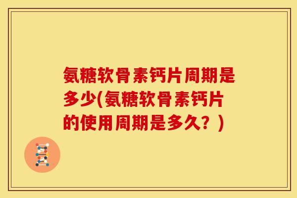 氨糖软骨素钙片周期是多少(氨糖软骨素钙片的使用周期是多久？)