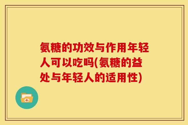 氨糖的功效与作用年轻人可以吃吗(氨糖的益处与年轻人的适用性)