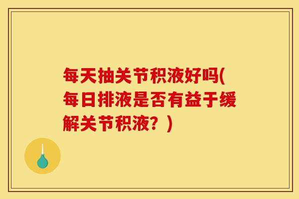 每天抽关节积液好吗(每日排液是否有益于缓解关节积液？)