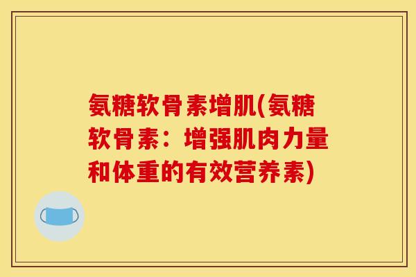 氨糖软骨素增肌(氨糖软骨素：增强肌肉力量和体重的有效营养素)