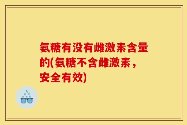 氨糖有没有雌激素含量的(氨糖不含雌激素，安全有效)