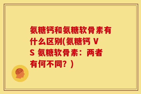 氨糖钙和氨糖软骨素有什么区别(氨糖钙 VS 氨糖软骨素：两者有何不同？)