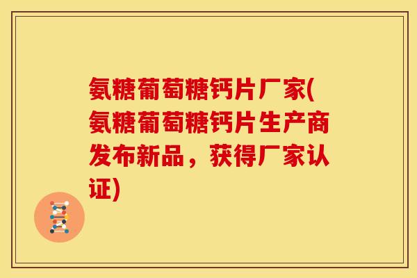 氨糖葡萄糖钙片厂家(氨糖葡萄糖钙片生产商发布新品,获得厂家认证) 氨糖葡萄糖钙片厂家(氨糖葡萄糖钙片生产商发布新品,获得厂家认证)
