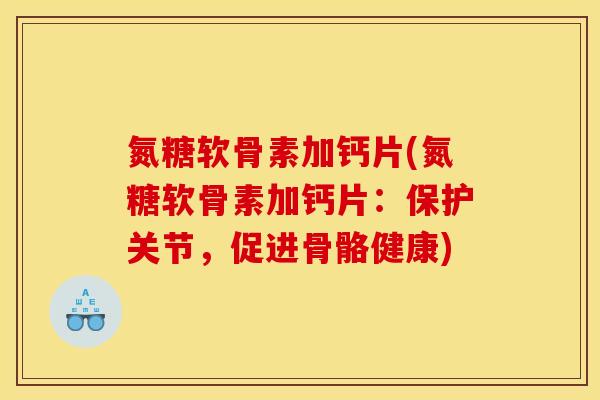 氮糖软骨素加钙片(氮糖软骨素加钙片:保护关节,促进骨骼健康) 氮糖软骨素加钙片(氮糖软骨素加钙片:保护关节,促进骨骼健康)