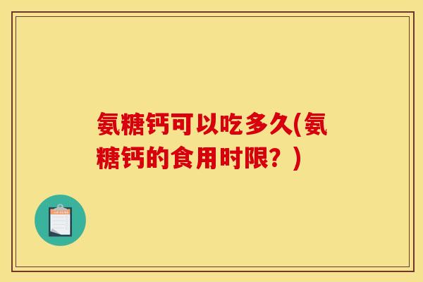 氨糖钙可以吃多久(氨糖钙的食用时限？)