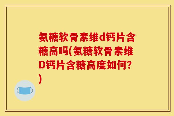 氨糖软骨素维d钙片含糖高吗(氨糖软骨素维D钙片含糖高度如何？)