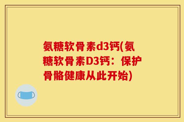 氨糖软骨素d3钙(氨糖软骨素D3钙：保护骨骼健康从此开始)