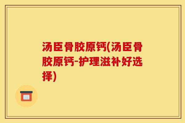汤臣骨胶原钙(汤臣骨胶原钙-护理滋补好选择) 汤臣骨胶原钙(汤臣骨胶原钙-护理滋补好选择)