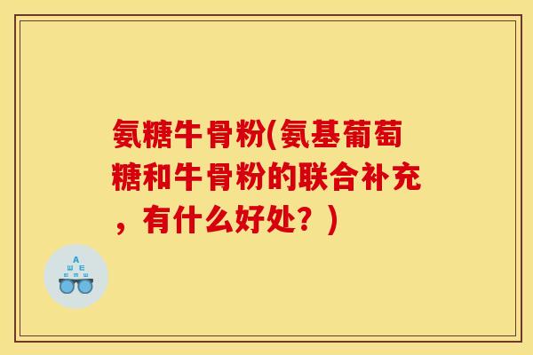 氨糖牛骨粉(氨基葡萄糖和牛骨粉的联合补充，有什么好处？)