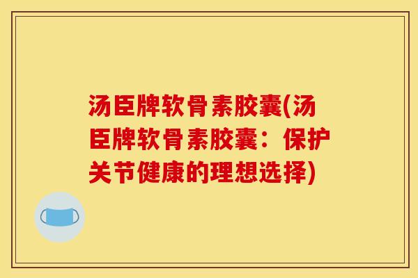 汤臣牌软骨素胶囊(汤臣牌软骨素胶囊：保护关节健康的理想选择)