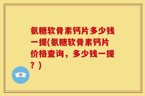 氨糖软骨素钙片多少钱一提(氨糖软骨素钙片价格查询，多少钱一提？)