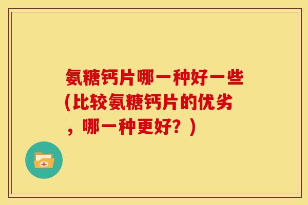 氨糖钙片哪一种好一些(比较氨糖钙片的优劣,哪一种更好?) 氨糖钙片哪一种好一些(比较氨糖钙片的优劣,哪一种更好?)