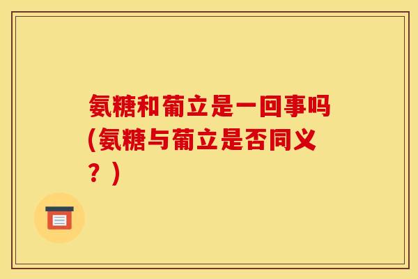 氨糖和葡立是一回事吗(氨糖与葡立是否同义？)