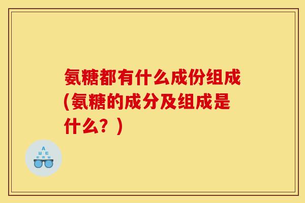 氨糖都有什么成份组成(氨糖的成分及组成是什么？)