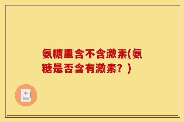 氨糖里含不含激素(氨糖是否含有激素？)