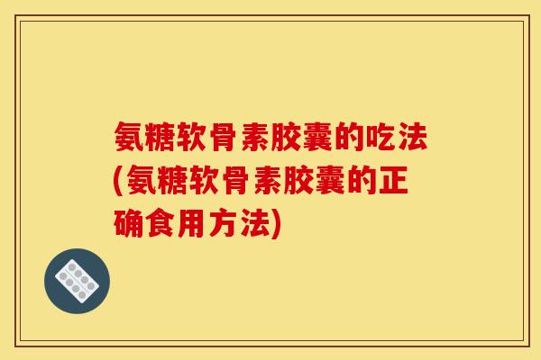 氨糖软骨素胶囊的吃法(氨糖软骨素胶囊的正确食用方法)