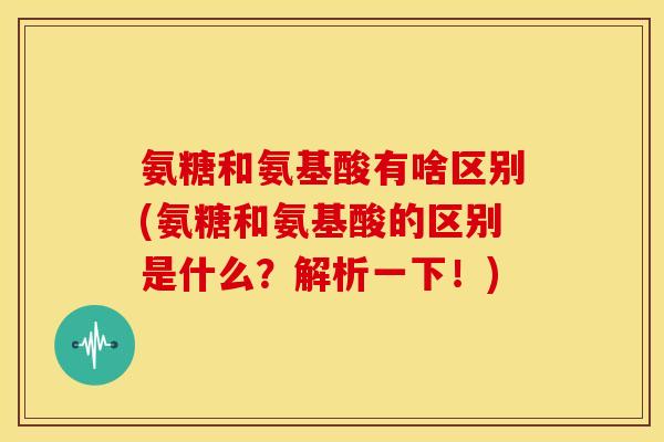 氨糖和氨基酸有啥区别(氨糖和氨基酸的区别是什么？解析一下！)
