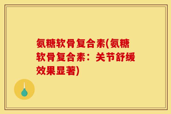 氨糖软骨复合素(氨糖软骨复合素：关节舒缓效果显著)