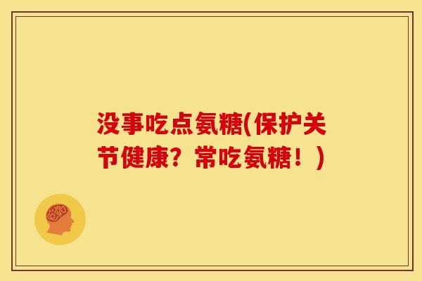 没事吃点氨糖(保护关节健康？常吃氨糖！)