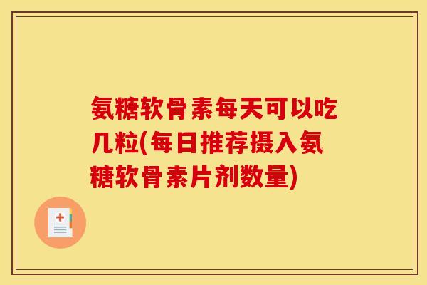 氨糖软骨素每天可以吃几粒(每日推荐摄入氨糖软骨素片剂数量)