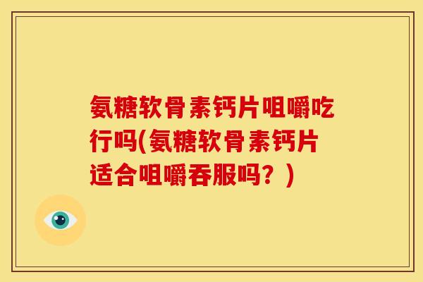氨糖软骨素钙片咀嚼吃行吗(氨糖软骨素钙片适合咀嚼吞服吗?) 氨糖软骨素钙片咀嚼吃行吗(氨糖软骨素钙片适合咀嚼吞服吗?)