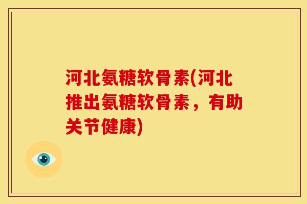 河北氨糖软骨素(河北推出氨糖软骨素，有助关节健康)