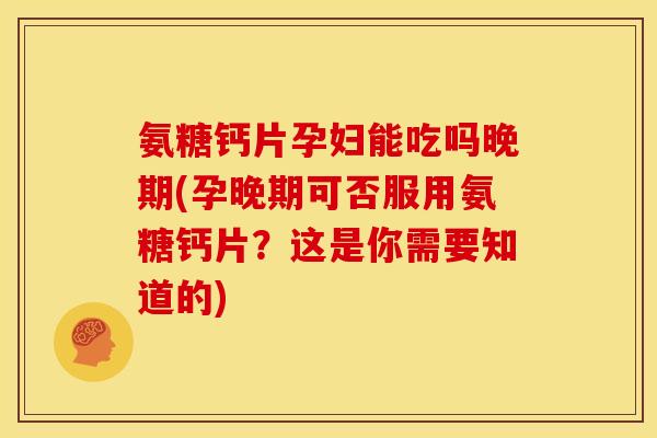 氨糖钙片孕妇能吃吗晚期(孕晚期可否服用氨糖钙片？这是你需要知道的)