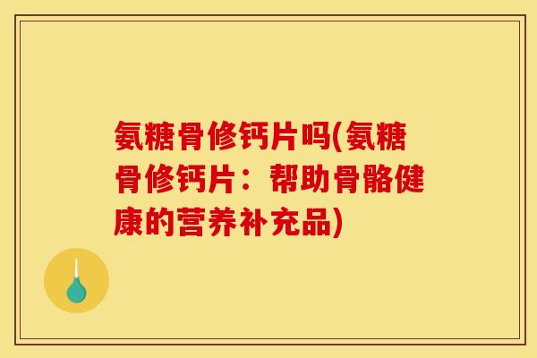 氨糖骨修钙片吗(氨糖骨修钙片:帮助骨骼健康的营养补充品) 氨糖骨修钙片吗(氨糖骨修钙片:帮助骨骼健康的营养补充品)