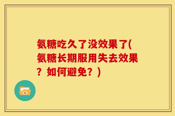 氨糖吃久了没效果了(氨糖长期服用失去效果?如何避免?) 氨糖吃久了没效果了(氨糖长期服用失去效果?如何避免?)