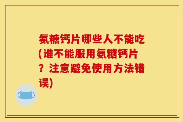 氨糖钙片哪些人不能吃(谁不能服用氨糖钙片？注意避免使用方法错误)