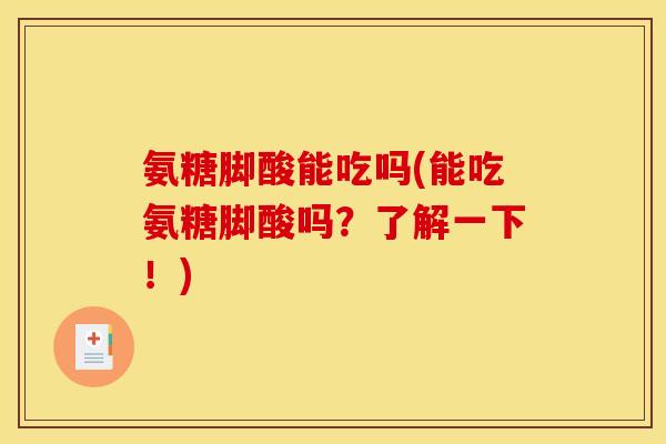 氨糖脚酸能吃吗(能吃氨糖脚酸吗?了解一下!) 氨糖脚酸能吃吗(能吃氨糖脚酸吗?了解一下!)