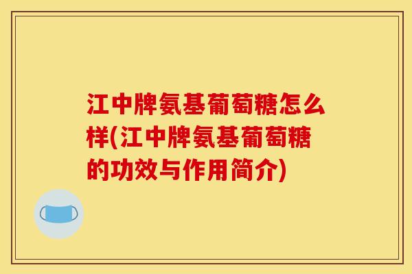江中牌氨基葡萄糖怎么样(江中牌氨基葡萄糖的功效与作用简介)