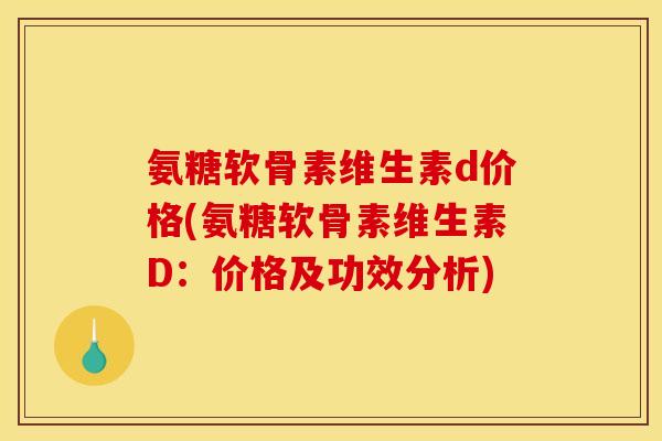 氨糖软骨素维生素d价格(氨糖软骨素维生素D:价格及功效分析) 氨糖软骨素维生素d价格(氨糖软骨素维生素D:价格及功效分析)