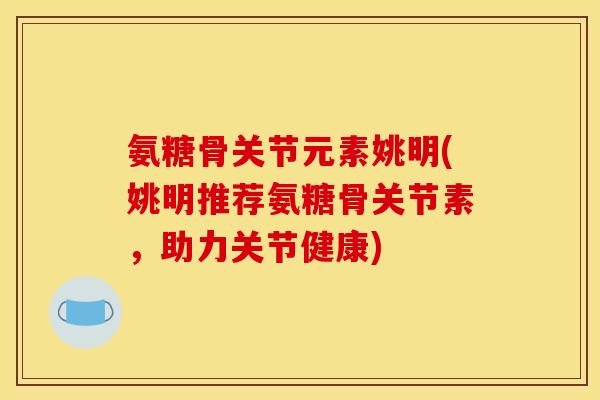 氨糖骨关节元素姚明(姚明推荐氨糖骨关节素，助力关节健康)