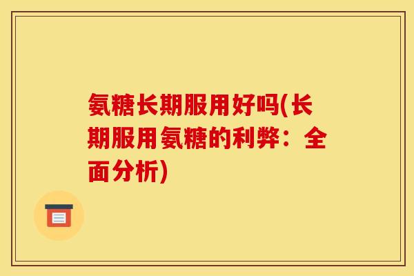氨糖长期服用好吗(长期服用氨糖的利弊：全面分析)
